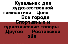 Купальник для художественной гимнастики › Цена ­ 15 000 - Все города Спортивные и туристические товары » Другое   . Ростовская обл.